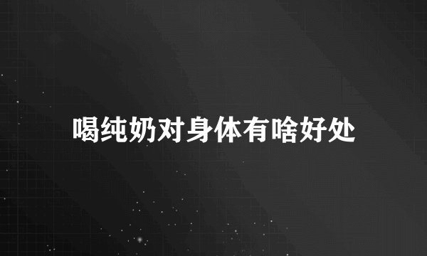 喝纯奶对身体有啥好处