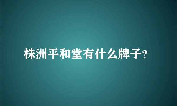 株洲平和堂有什么牌子？