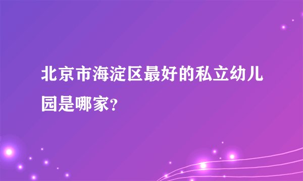 北京市海淀区最好的私立幼儿园是哪家？