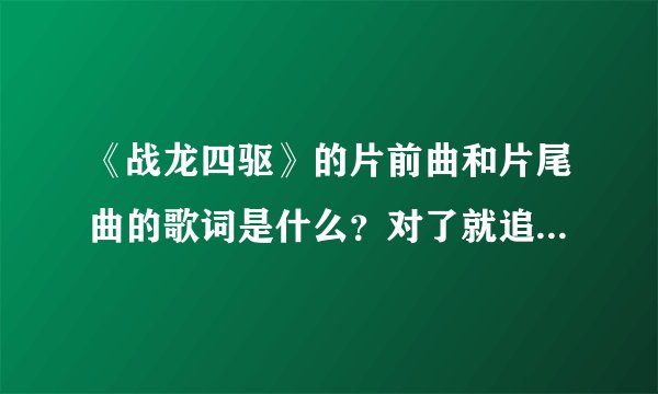 《战龙四驱》的片前曲和片尾曲的歌词是什么?对了就追加分数!!!