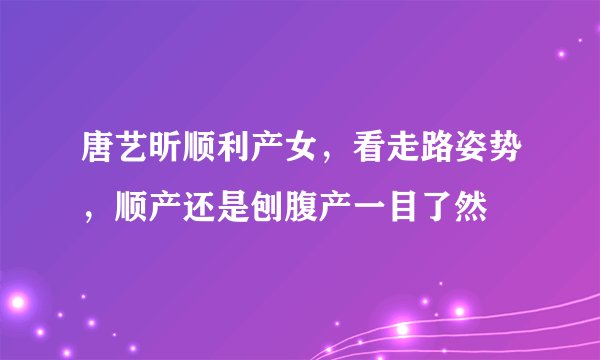 唐艺昕顺利产女，看走路姿势，顺产还是刨腹产一目了然