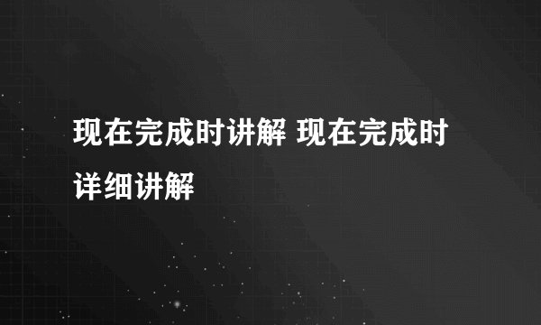 现在完成时讲解 现在完成时详细讲解