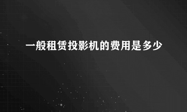 一般租赁投影机的费用是多少