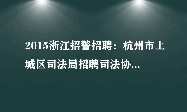 2015浙江招警招聘:杭州市上城区司法局招聘司法协理员1人公告