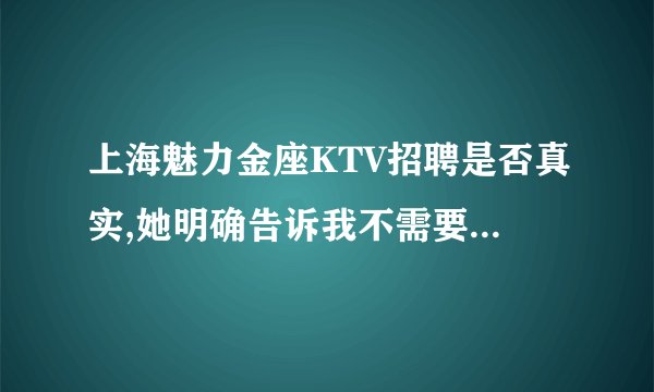 上海魅力金座KTV招聘是否真实,她明确告诉我不需要任何押金.这样真实吗?