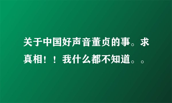 关于中国好声音董贞的事。求真相！！我什么都不知道。。