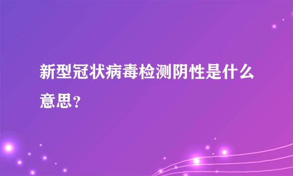新型冠状病毒检测阴性是什么意思？