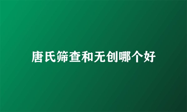 唐氏筛查和无创哪个好