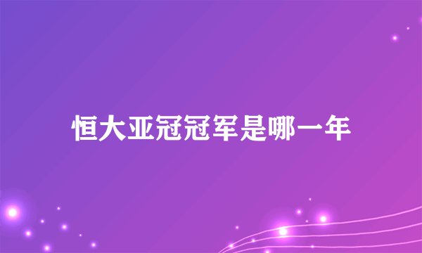 恒大亚冠冠军是哪一年