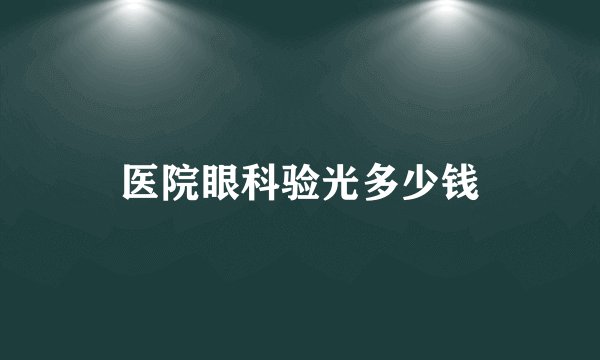 医院眼科验光多少钱