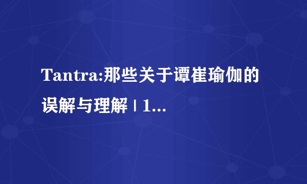 Tantra:那些关于谭崔瑜伽的误解与理解 | 18年3月21日
