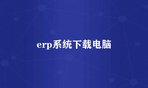 erp系统下载电脑