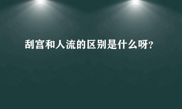 刮宫和人流的区别是什么呀？
