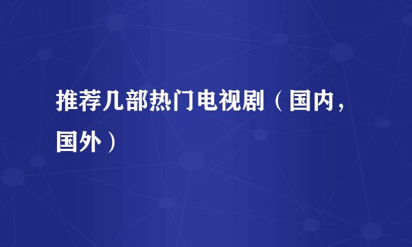 推荐几部热门电视剧（国内，国外）