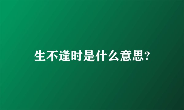 生不逢时是什么意思?