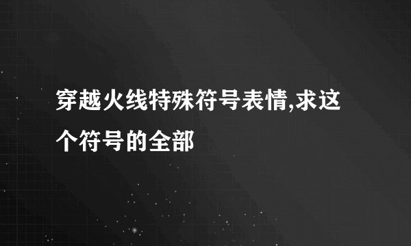 穿越火线特殊符号表情,求这个符号的全部