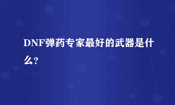 DNF弹药专家最好的武器是什么?