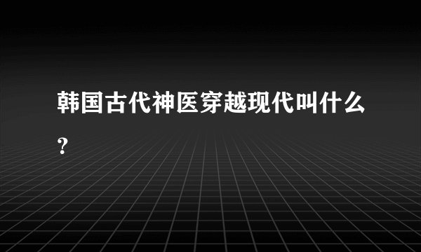 韩国古代神医穿越现代叫什么？