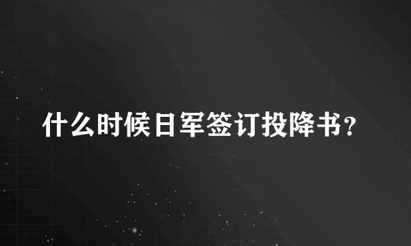 什么时候日军签订投降书？