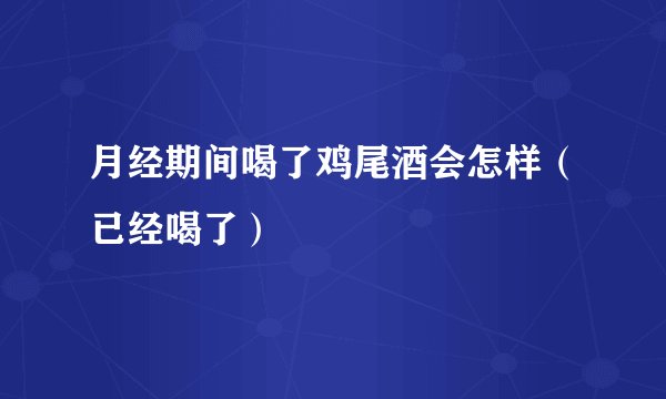 月经期间喝了鸡尾酒会怎样（已经喝了）