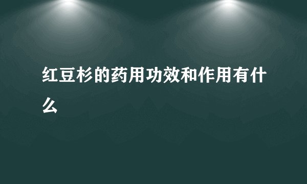红豆杉的药用功效和作用有什么