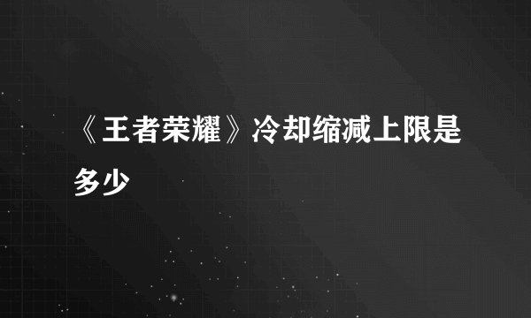 《王者荣耀》冷却缩减上限是多少
