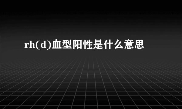 rh(d)血型阳性是什么意思