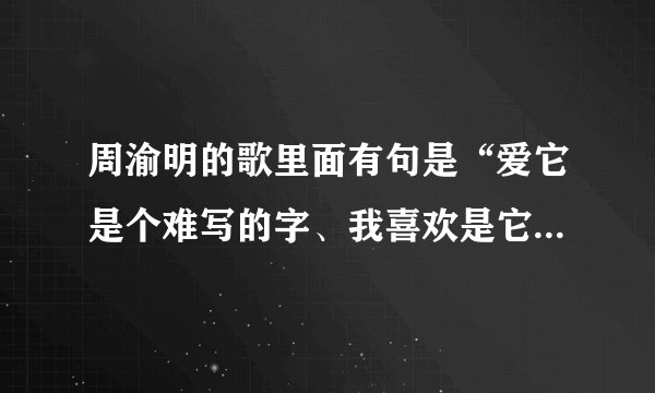 周渝明的歌里面有句是“爱它是个难写的字、我喜欢是它原来的样子，是什么歌啊