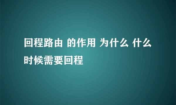 回程路由 的作用 为什么 什么时候需要回程