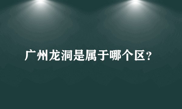 广州龙洞是属于哪个区？