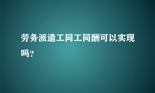 劳务派遣工同工同酬可以实现吗？