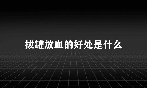 拔罐放血的好处是什么