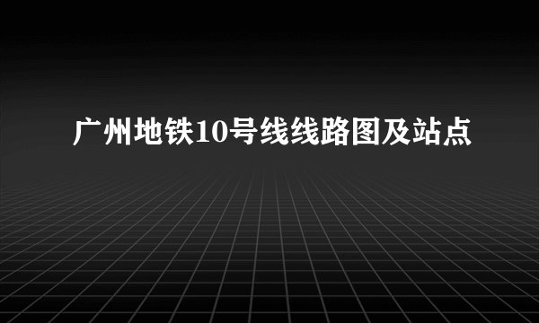 广州地铁10号线线路图及站点