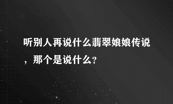 听别人再说什么翡翠娘娘传说，那个是说什么？