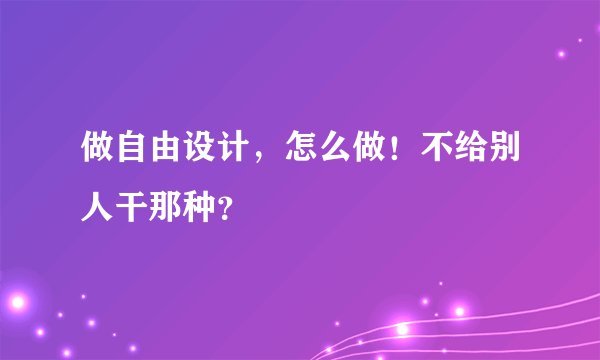 做自由设计，怎么做！不给别人干那种？