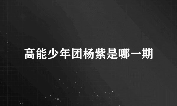 高能少年团杨紫是哪一期
