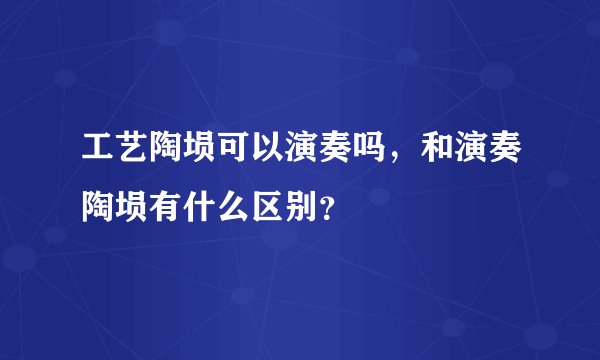 工艺陶埙可以演奏吗,和演奏陶埙有什么区别?