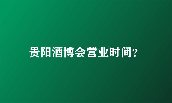 贵阳酒博会营业时间？