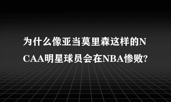 为什么像亚当莫里森这样的NCAA明星球员会在NBA惨败?