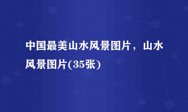 中国最美山水风景图片，山水风景图片(35张)