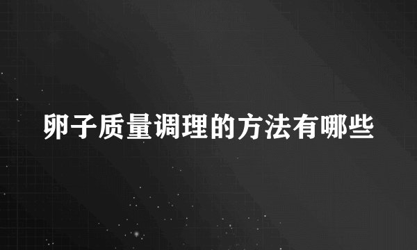卵子质量调理的方法有哪些