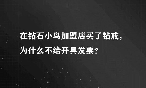 在钻石小鸟加盟店买了钻戒，为什么不给开具发票？