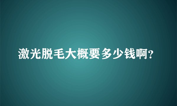 激光脱毛大概要多少钱啊?