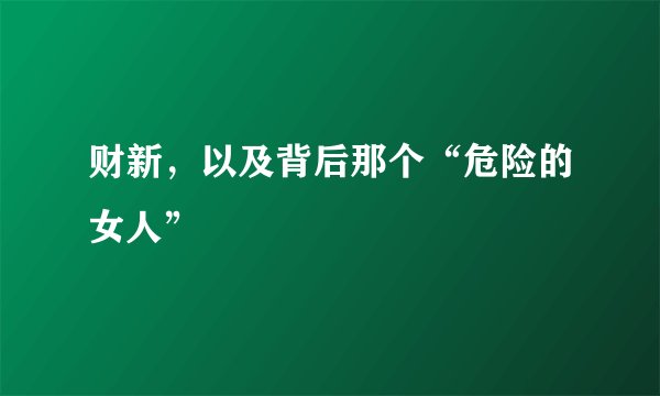 财新，以及背后那个“危险的女人”