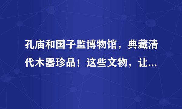 孔庙和国子监博物馆，典藏清代木器珍品！这些文物，让人心生赞叹