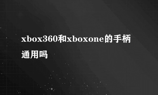 xbox360和xboxone的手柄通用吗