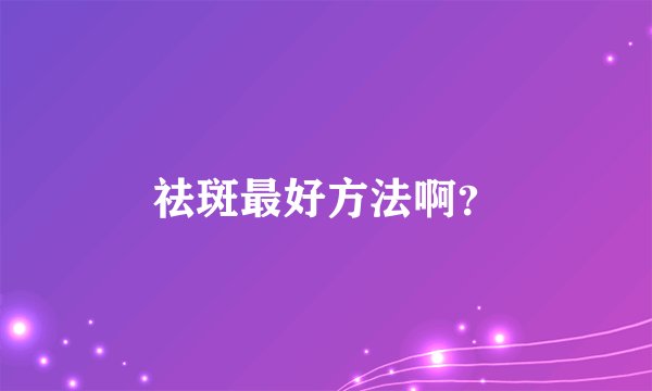祛斑最好方法啊？