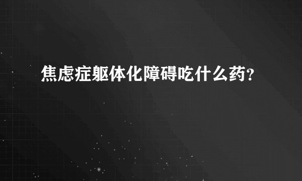 焦虑症躯体化障碍吃什么药？