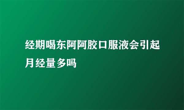 经期喝东阿阿胶口服液会引起月经量多吗