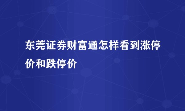 东莞证券财富通怎样看到涨停价和跌停价